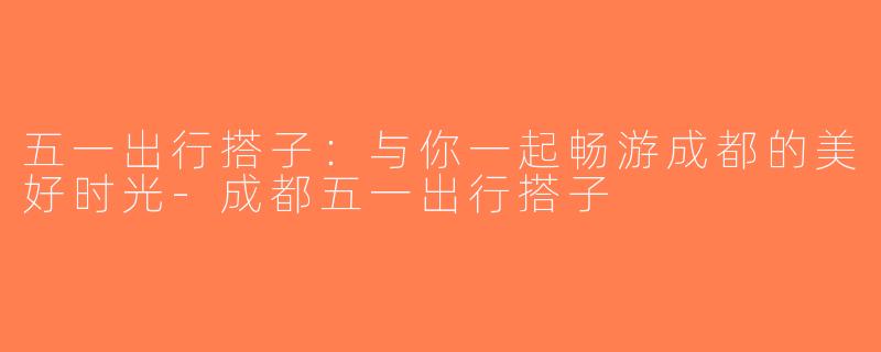 五一出行搭子：与你一起畅游成都的美好时光-成都五一出行搭子
