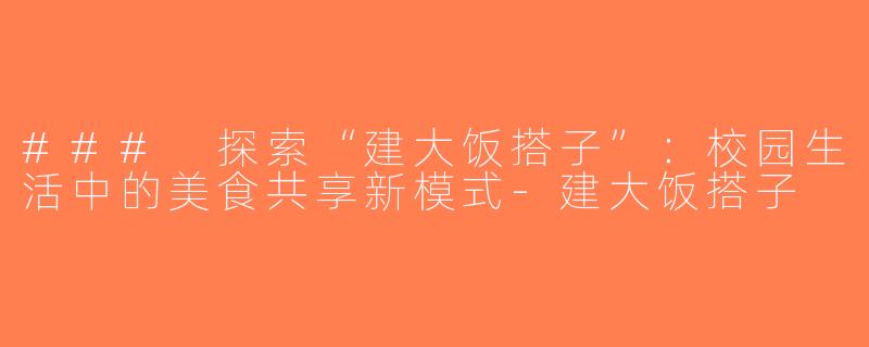### 探索“建大饭搭子”：校园生活中的美食共享新模式-建大饭搭子