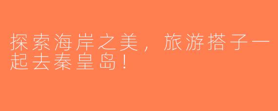 探索海岸之美，旅游搭子一起去秦皇岛！
