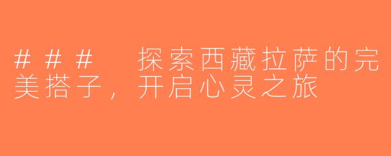 ### 探索西藏拉萨的完美搭子，开启心灵之旅