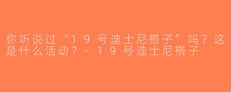 你听说过“19号迪士尼搭子”吗？这是什么活动？-19号迪士尼搭子