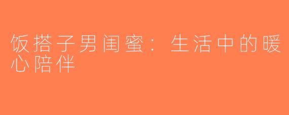 饭搭子男闺蜜：生活中的暖心陪伴