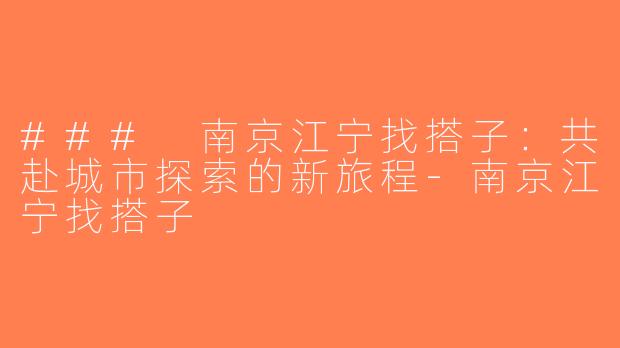 ### 南京江宁找搭子：共赴城市探索的新旅程-南京江宁找搭子