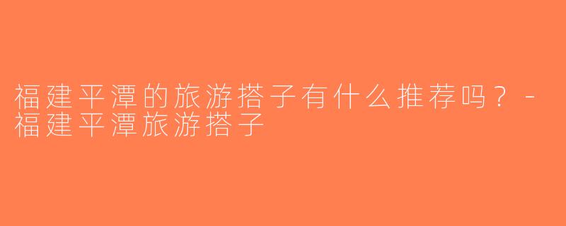 福建平潭的旅游搭子有什么推荐吗？-福建平潭旅游搭子