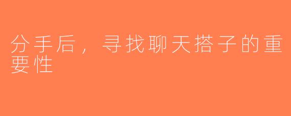 分手后，寻找聊天搭子的重要性