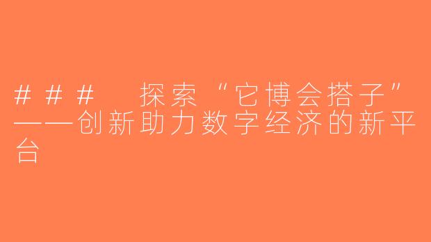 ### 探索“它博会搭子”——创新助力数字经济的新平台