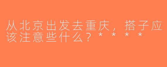 从北京出发去重庆，搭子应该注意些什么？****