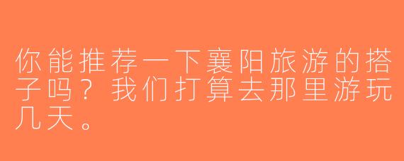 你能推荐一下襄阳旅游的搭子吗？我们打算去那里游玩几天。