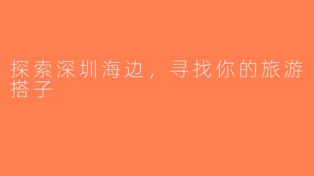 探索深圳海边，寻找你的旅游搭子