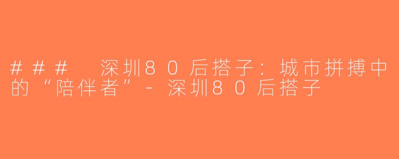 ### 深圳80后搭子：城市拼搏中的“陪伴者”-深圳80后搭子