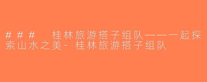 ### 桂林旅游搭子组队——一起探索山水之美-桂林旅游搭子组队
