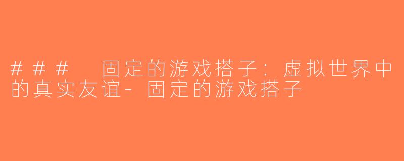 ### 固定的游戏搭子：虚拟世界中的真实友谊-固定的游戏搭子