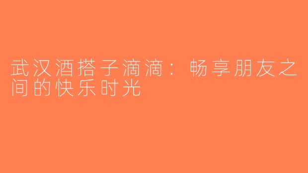 武汉酒搭子滴滴：畅享朋友之间的快乐时光