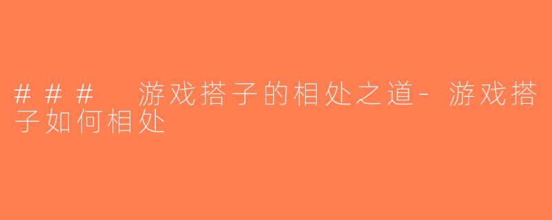 ### 游戏搭子的相处之道-游戏搭子如何相处