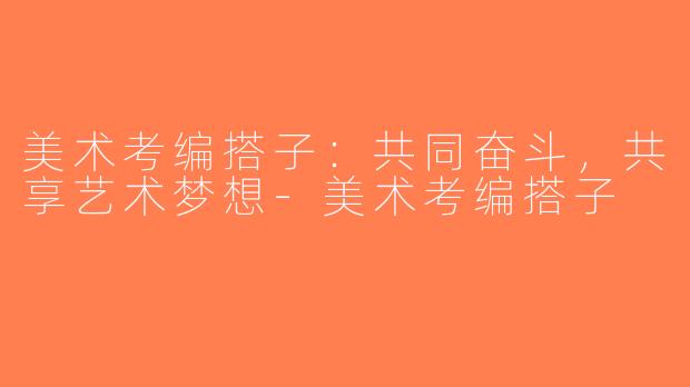 美术考编搭子：共同奋斗，共享艺术梦想-美术考编搭子