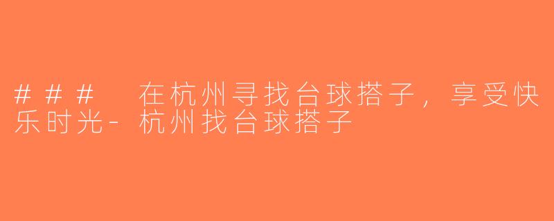 ### 在杭州寻找台球搭子，享受快乐时光-杭州找台球搭子