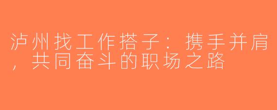 泸州找工作搭子：携手并肩，共同奋斗的职场之路