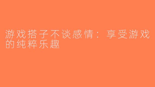 游戏搭子不谈感情：享受游戏的纯粹乐趣
