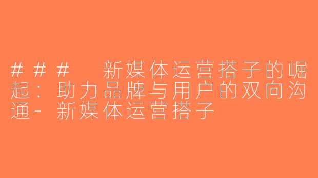 ### 新媒体运营搭子的崛起：助力品牌与用户的双向沟通-新媒体运营搭子