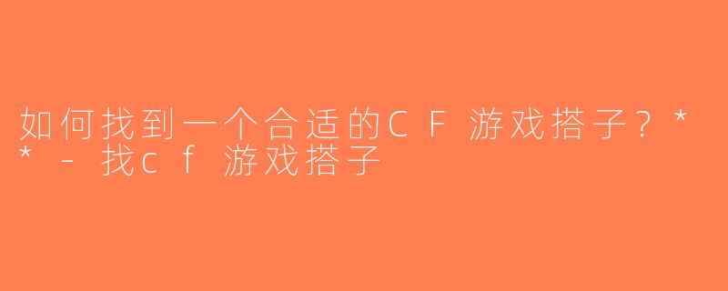 如何找到一个合适的CF游戏搭子？**-找cf游戏搭子