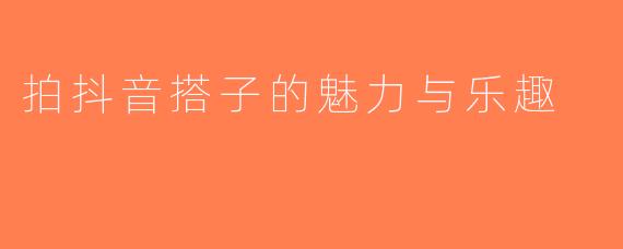 拍抖音搭子的魅力与乐趣