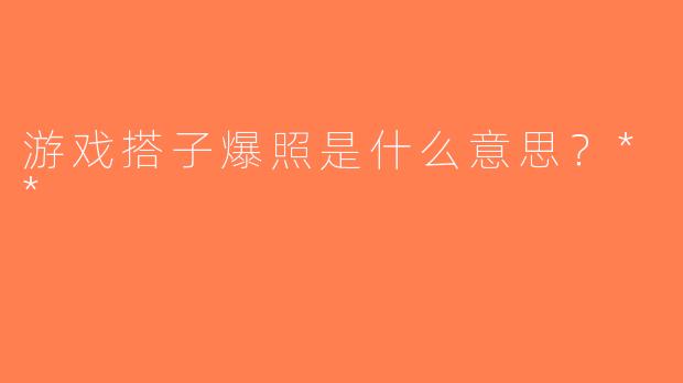 游戏搭子爆照是什么意思？**