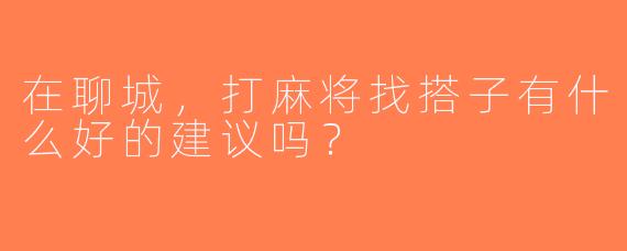 在聊城，打麻将找搭子有什么好的建议吗？