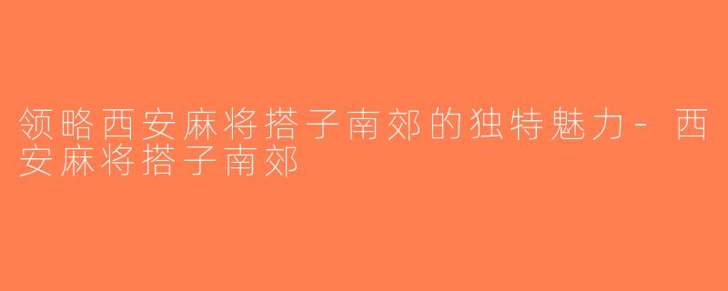 领略西安麻将搭子南郊的独特魅力-西安麻将搭子南郊