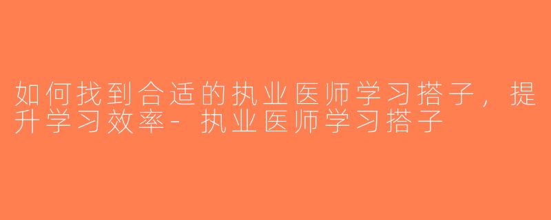 如何找到合适的执业医师学习搭子，提升学习效率-执业医师学习搭子