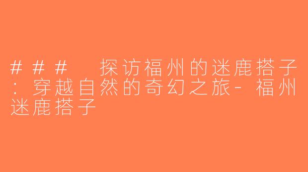 ### 探访福州的迷鹿搭子：穿越自然的奇幻之旅-福州迷鹿搭子