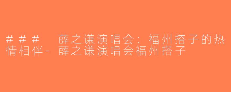 ### 薛之谦演唱会：福州搭子的热情相伴-薛之谦演唱会福州搭子