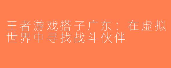 王者游戏搭子广东：在虚拟世界中寻找战斗伙伴