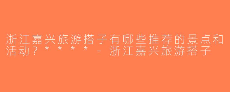 浙江嘉兴旅游搭子有哪些推荐的景点和活动？****-浙江嘉兴旅游搭子