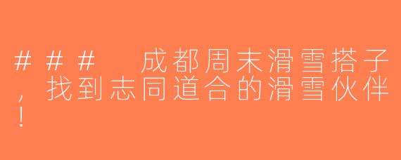 ### 成都周末滑雪搭子，找到志同道合的滑雪伙伴！