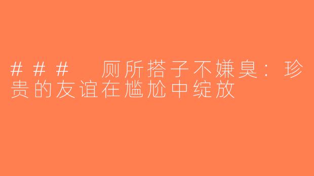 ### 厕所搭子不嫌臭：珍贵的友谊在尴尬中绽放