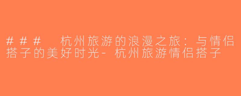 ### 杭州旅游的浪漫之旅：与情侣搭子的美好时光-杭州旅游情侣搭子