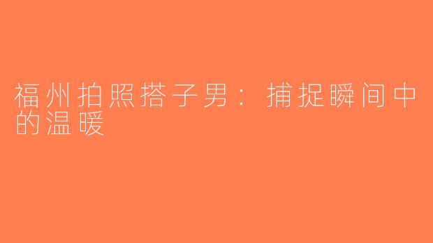 福州拍照搭子男：捕捉瞬间中的温暖