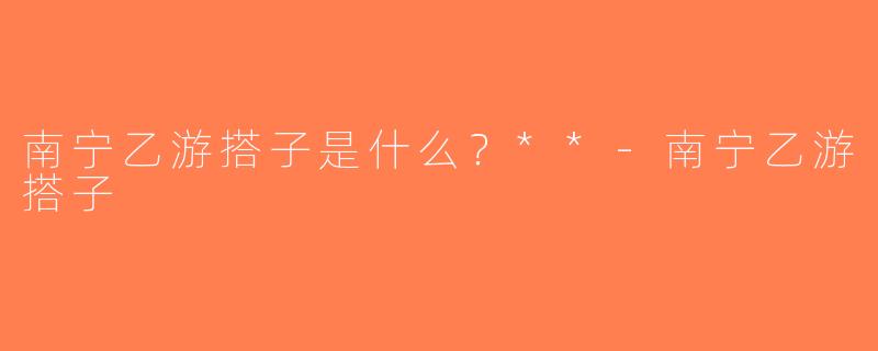 南宁乙游搭子是什么？**-南宁乙游搭子