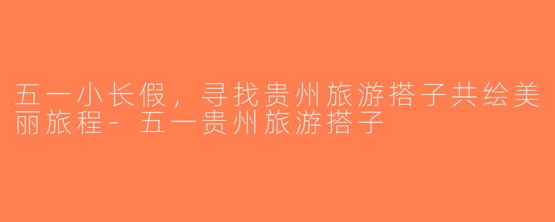五一小长假，寻找贵州旅游搭子共绘美丽旅程-五一贵州旅游搭子