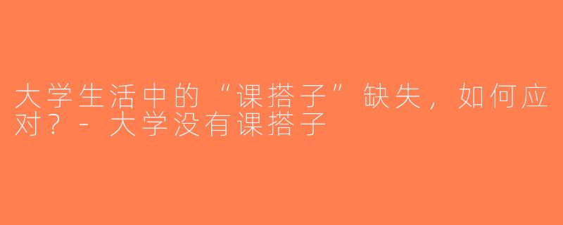 大学生活中的“课搭子”缺失，如何应对？-大学没有课搭子