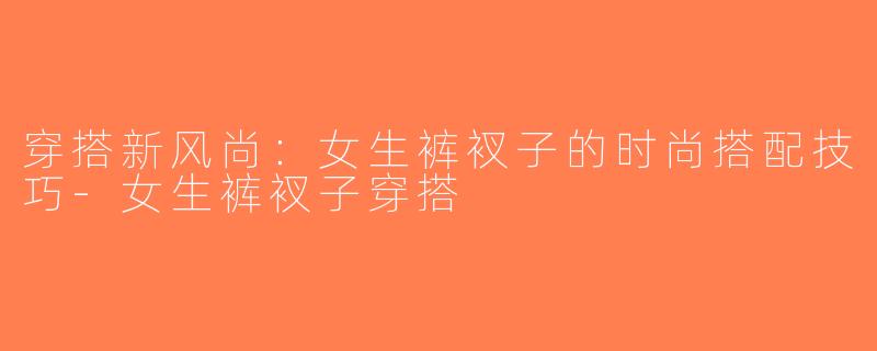 穿搭新风尚：女生裤衩子的时尚搭配技巧-女生裤衩子穿搭