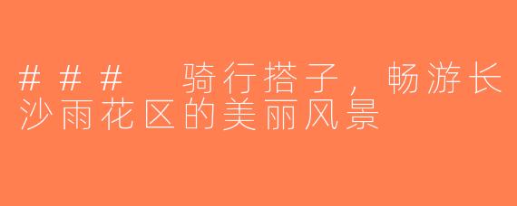 ### 骑行搭子，畅游长沙雨花区的美丽风景