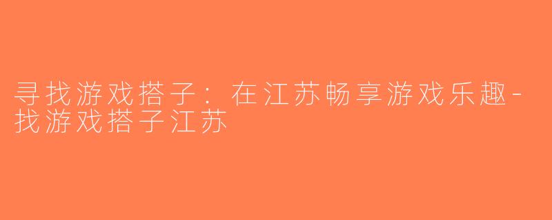 寻找游戏搭子：在江苏畅享游戏乐趣-找游戏搭子江苏