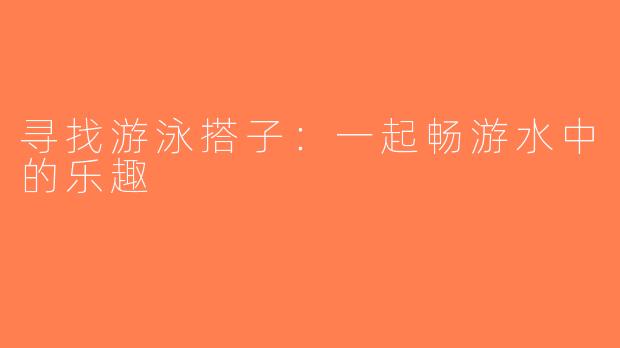 寻找游泳搭子：一起畅游水中的乐趣