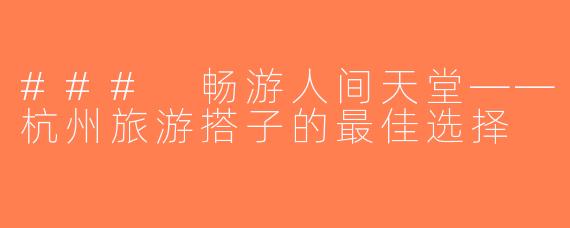 ### 畅游人间天堂——杭州旅游搭子的最佳选择