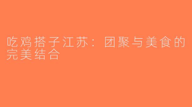 吃鸡搭子江苏：团聚与美食的完美结合