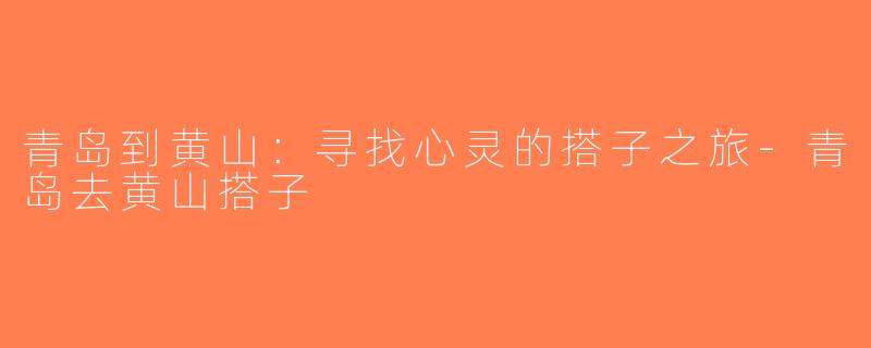 青岛到黄山：寻找心灵的搭子之旅-青岛去黄山搭子