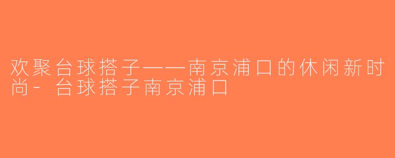 欢聚台球搭子——南京浦口的休闲新时尚-台球搭子南京浦口