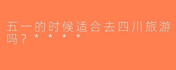 五一的时候适合去四川旅游吗？****