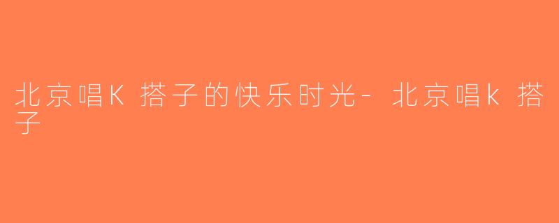 北京唱K搭子的快乐时光-北京唱k搭子